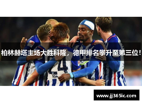 柏林赫塔主场大胜科隆，德甲排名攀升至第三位！