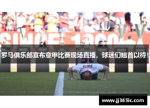 罗马俱乐部宣布意甲比赛现场直播，球迷们翘首以待！