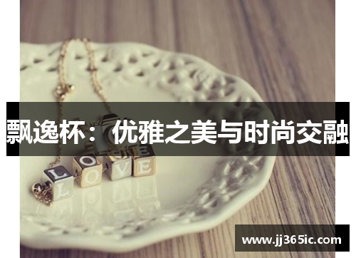 飘逸杯：优雅之美与时尚交融